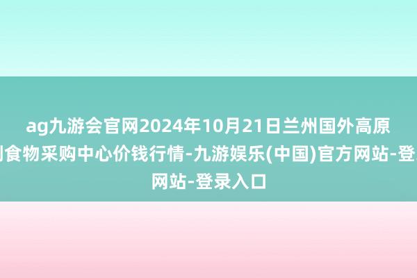 ag九游会官网2024年10月21日兰州国外高原夏菜副食物采购中心价钱行情-九游娱乐(中国)官方网站-登录入口