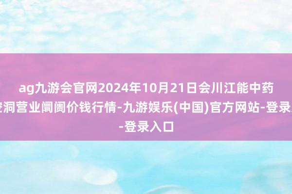 ag九游会官网2024年10月21日会川江能中药材空洞营业阛阓价钱行情-九游娱乐(中国)官方网站-登录入口