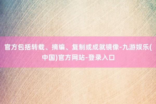 官方包括转载、摘编、复制或成就镜像-九游娱乐(中国)官方网站-登录入口