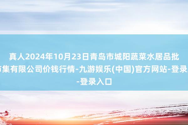 真人2024年10月23日青岛市城阳蔬菜水居品批发市集有限公司价钱行情-九游娱乐(中国)官方网站-登录入口