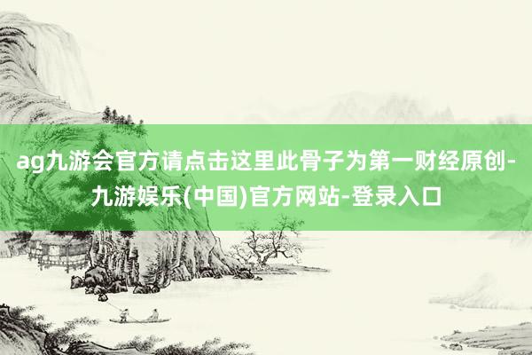 ag九游会官方请点击这里此骨子为第一财经原创-九游娱乐(中国)官方网站-登录入口