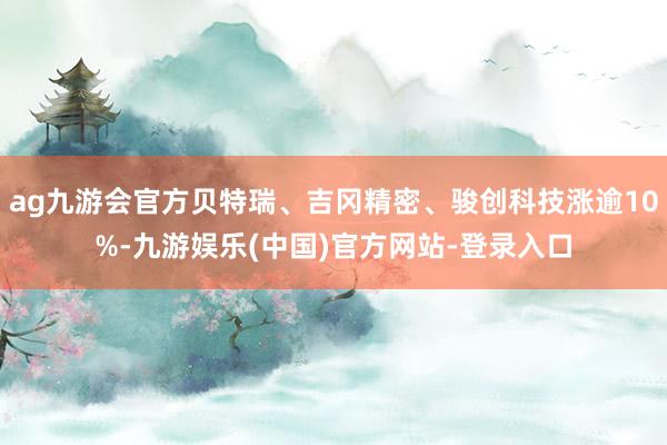 ag九游会官方贝特瑞、吉冈精密、骏创科技涨逾10%-九游娱乐(中国)官方网站-登录入口