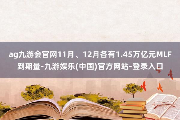 ag九游会官网11月、12月各有1.45万亿元MLF到期量-九游娱乐(中国)官方网站-登录入口