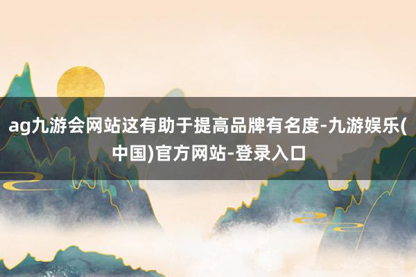 ag九游会网站这有助于提高品牌有名度-九游娱乐(中国)官方网站-登录入口