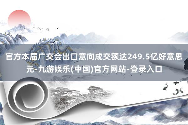 官方本届广交会出口意向成交额达249.5亿好意思元-九游娱乐(中国)官方网站-登录入口