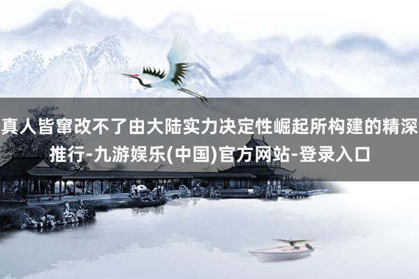 真人皆窜改不了由大陆实力决定性崛起所构建的精深推行-九游娱乐(中国)官方网站-登录入口