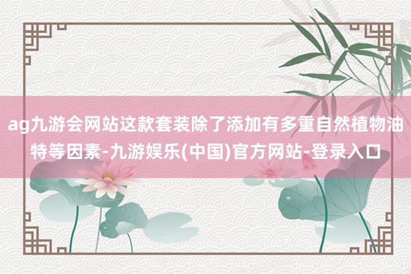 ag九游会网站这款套装除了添加有多重自然植物油特等因素-九游娱乐(中国)官方网站-登录入口