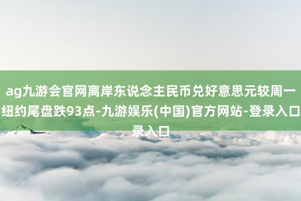 ag九游会官网离岸东说念主民币兑好意思元较周一纽约尾盘跌93点-九游娱乐(中国)官方网站-登录入口