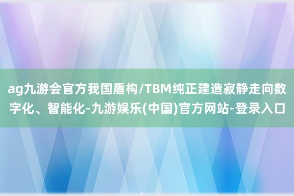 ag九游会官方我国盾构/TBM纯正建造寂静走向数字化、智能化-九游娱乐(中国)官方网站-登录入口