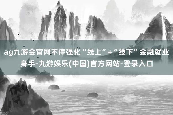 ag九游会官网不停强化“线上”+“线下”金融就业身手-九游娱乐(中国)官方网站-登录入口