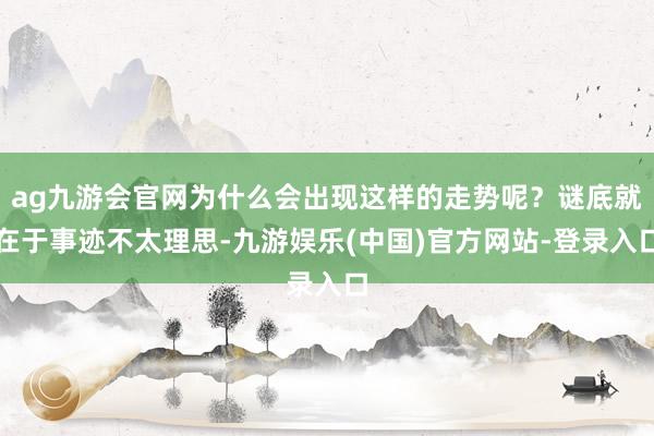 ag九游会官网为什么会出现这样的走势呢？谜底就在于事迹不太理思-九游娱乐(中国)官方网站-登录入口