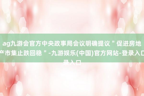 ag九游会官方中央政事局会议明确提议＂促进房地产市集止跌回稳＂-九游娱乐(中国)官方网站-登录入口