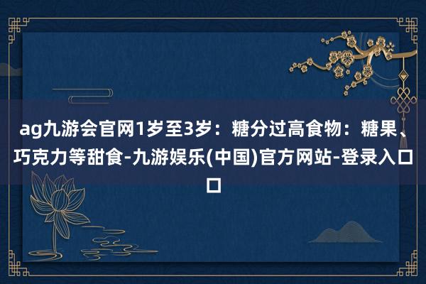 ag九游会官网1岁至3岁：糖分过高食物：糖果、巧克力等甜食-九游娱乐(中国)官方网站-登录入口