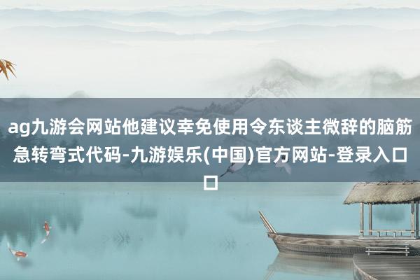 ag九游会网站他建议幸免使用令东谈主微辞的脑筋急转弯式代码-九游娱乐(中国)官方网站-登录入口