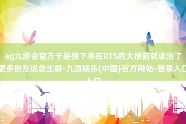 ag九游会官方于是接下来在RTS的大楼前就调治了更多的东说念主群-九游娱乐(中国)官方网站-登录入口